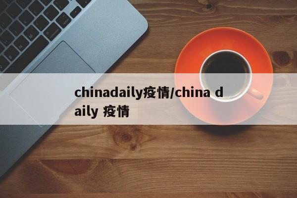chinadaily疫情/china daily 疫情