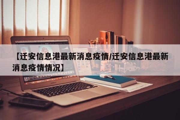【迁安信息港最新消息疫情/迁安信息港最新消息疫情情况】
