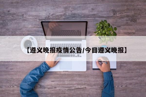 【遵义晚报疫情公告/今日遵义晚报】