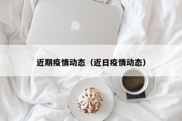 近期疫情动态（近日疫情动态）