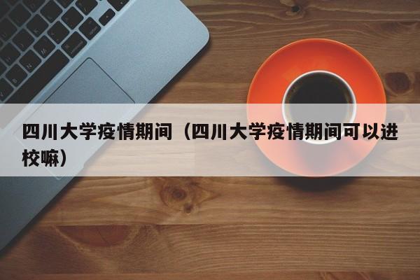 四川大学疫情期间（四川大学疫情期间可以进校嘛）