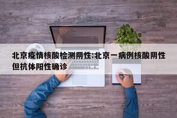 北京疫情核酸检测阴性:北京一病例核酸阴性但抗体阳性确诊