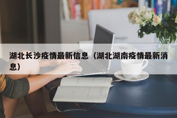 湖北长沙疫情最新信息（湖北湖南疫情最新消息）