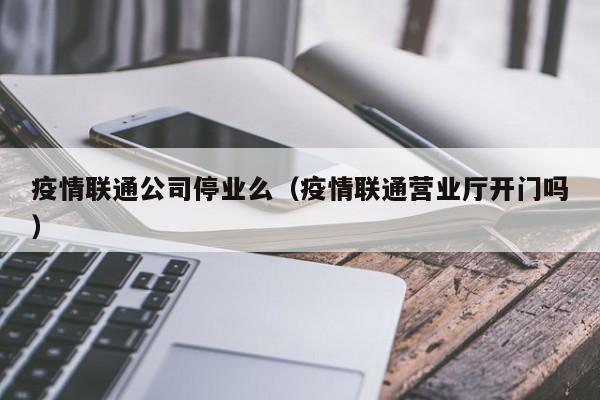 疫情联通公司停业么（疫情联通营业厅开门吗）