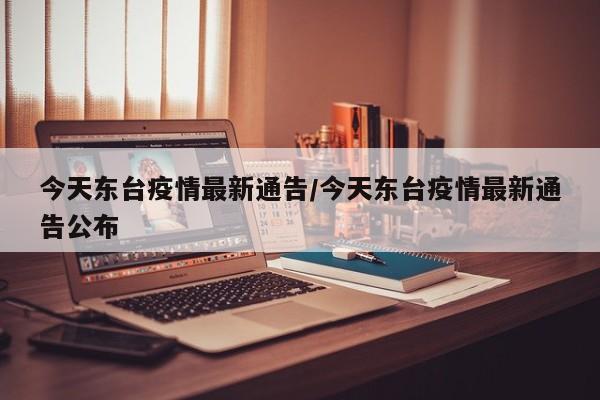 今天东台疫情最新通告/今天东台疫情最新通告公布