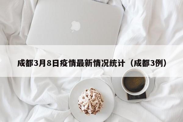 成都3月8日疫情最新情况统计（成都3例）