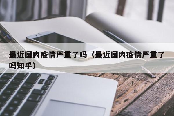 最近国内疫情严重了吗（最近国内疫情严重了吗知乎）