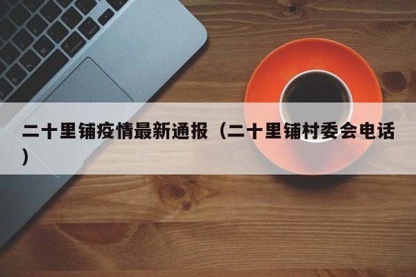 二十里铺疫情最新通报（二十里铺村委会电话）