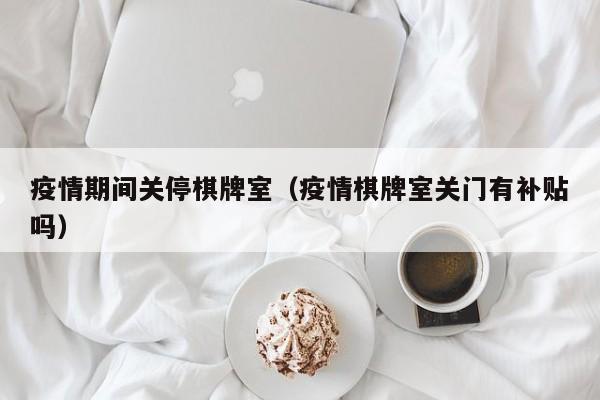 疫情期间关停棋牌室（疫情棋牌室关门有补贴吗）