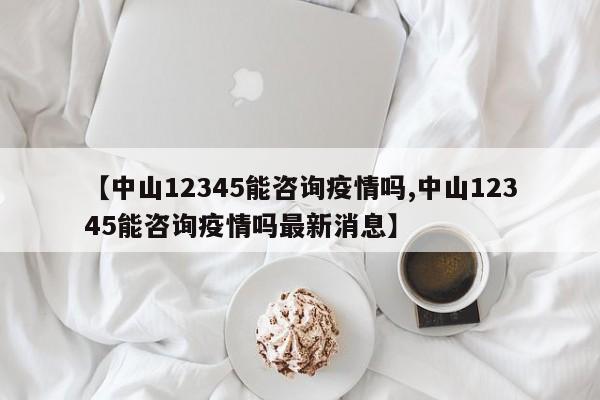【中山12345能咨询疫情吗,中山12345能咨询疫情吗最新消息】