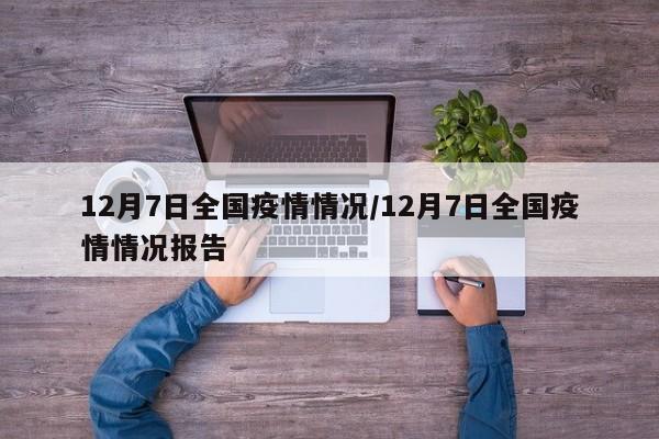 12月7日全国疫情情况/12月7日全国疫情情况报告