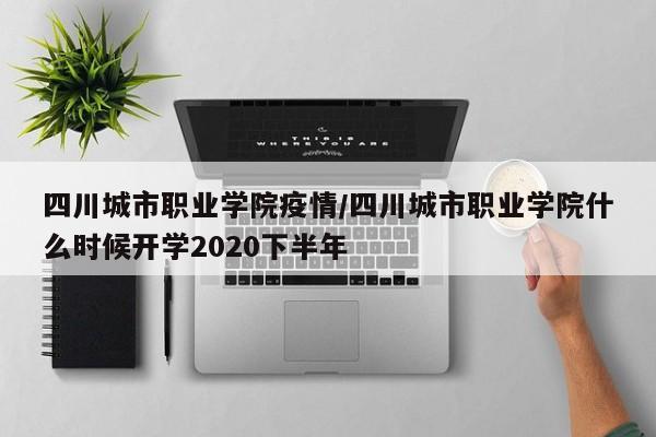四川城市职业学院疫情/四川城市职业学院什么时候开学2020下半年