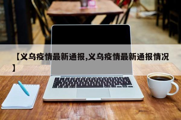 【义乌疫情最新通报,义乌疫情最新通报情况】