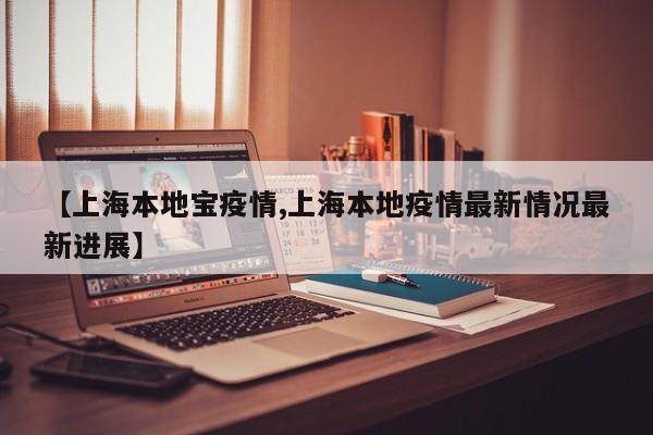 【上海本地宝疫情,上海本地疫情最新情况最新进展】