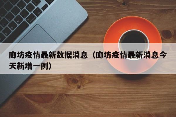 廊坊疫情最新数据消息（廊坊疫情最新消息今天新增一例）