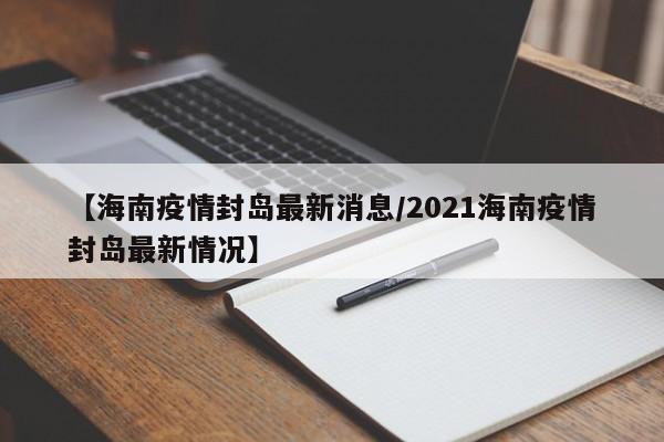 【海南疫情封岛最新消息/2021海南疫情封岛最新情况】