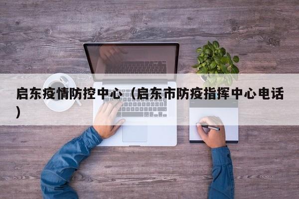启东疫情防控中心（启东市防疫指挥中心电话）