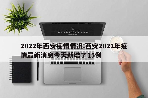 2022年西安疫情情况:西安2021年疫情最新消息今天新增了15例