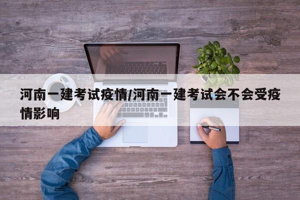 河南一建考试疫情/河南一建考试会不会受疫情影响