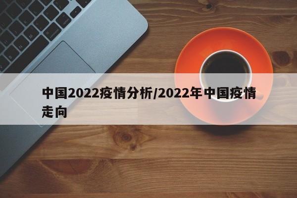 中国2022疫情分析/2022年中国疫情走向