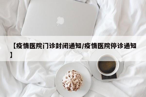 【疫情医院门诊封闭通知/疫情医院停诊通知】