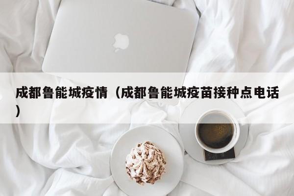 成都鲁能城疫情（成都鲁能城疫苗接种点电话）