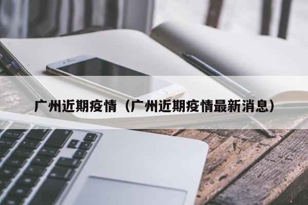 广州近期疫情（广州近期疫情最新消息）