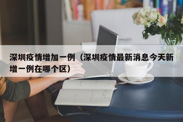 深圳疫情增加一例（深圳疫情最新消息今天新增一例在哪个区）