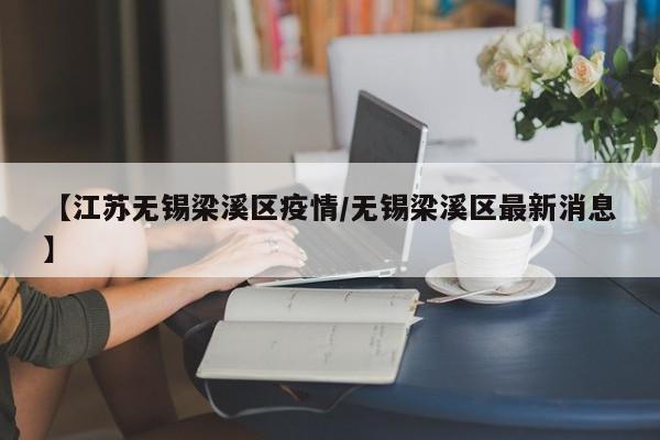 【江苏无锡梁溪区疫情/无锡梁溪区最新消息】