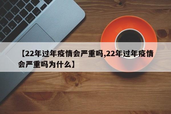 【22年过年疫情会严重吗,22年过年疫情会严重吗为什么】