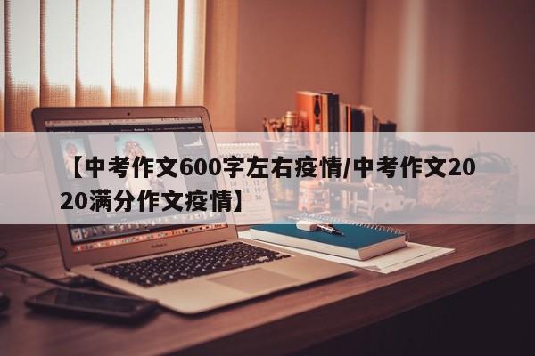 【中考作文600字左右疫情/中考作文2020满分作文疫情】