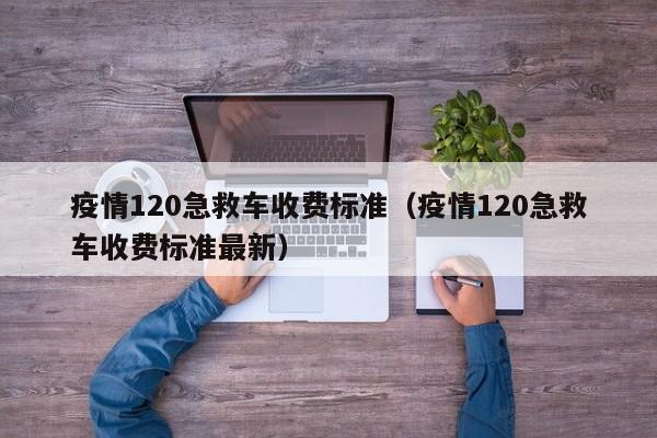 疫情120急救车收费标准（疫情120急救车收费标准最新）