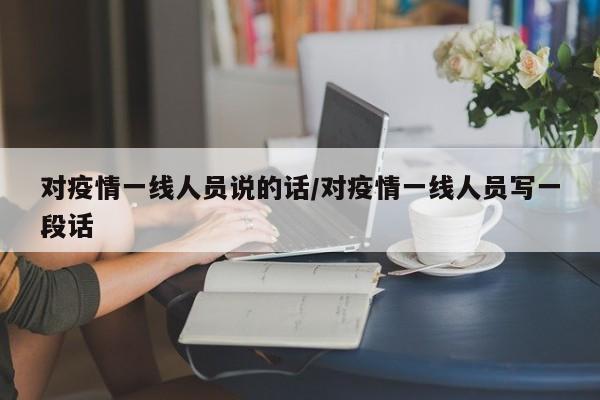 对疫情一线人员说的话/对疫情一线人员写一段话