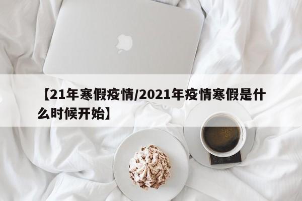 【21年寒假疫情/2021年疫情寒假是什么时候开始】