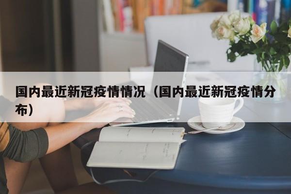 国内最近新冠疫情情况（国内最近新冠疫情分布）