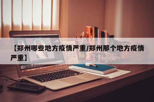 【郑州哪些地方疫情严重/郑州那个地方疫情严重】