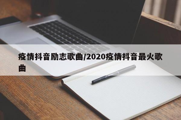 疫情抖音励志歌曲/2020疫情抖音最火歌曲