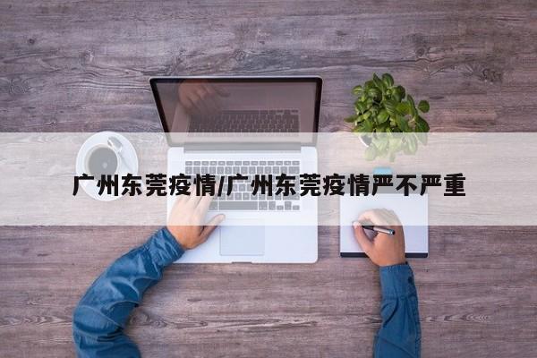 广州东莞疫情/广州东莞疫情严不严重
