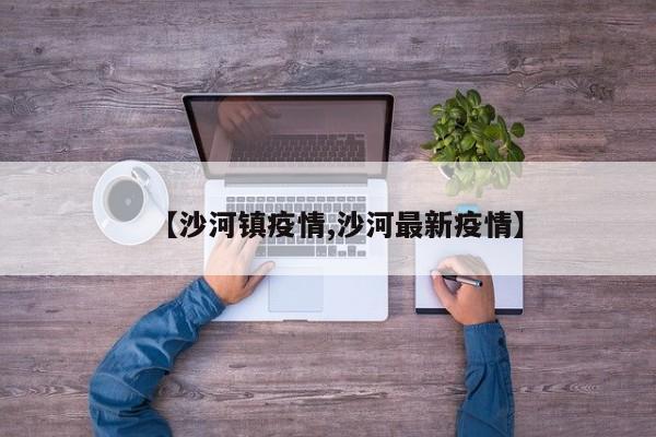 【沙河镇疫情,沙河最新疫情】