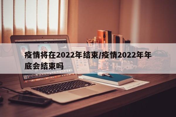 疫情将在2022年结束/疫情2022年年底会结束吗