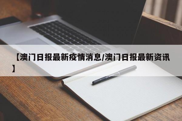 【澳门日报最新疫情消息/澳门日报最新资讯】
