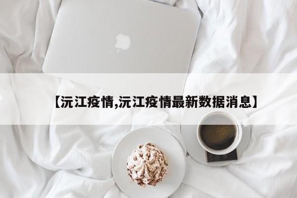 【沅江疫情,沅江疫情最新数据消息】