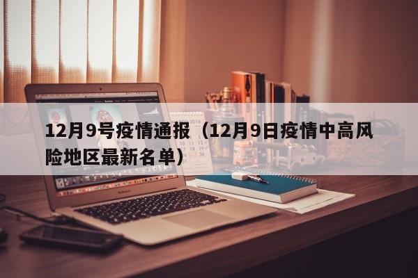 12月9号疫情通报（12月9日疫情中高风险地区最新名单）
