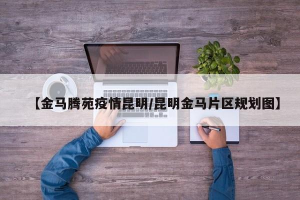 【金马腾苑疫情昆明/昆明金马片区规划图】