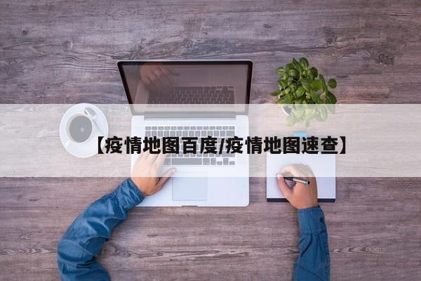 【疫情地图百度/疫情地图速查】