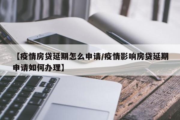 【疫情房贷延期怎么申请/疫情影响房贷延期申请如何办理】