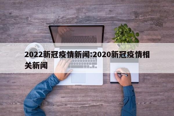 2022新冠疫情新闻:2020新冠疫情相关新闻