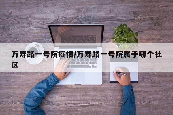 万寿路一号院疫情/万寿路一号院属于哪个社区