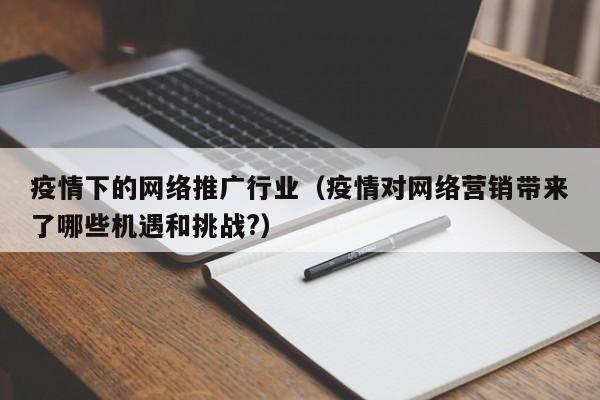 疫情下的网络推广行业（疫情对网络营销带来了哪些机遇和挑战?）