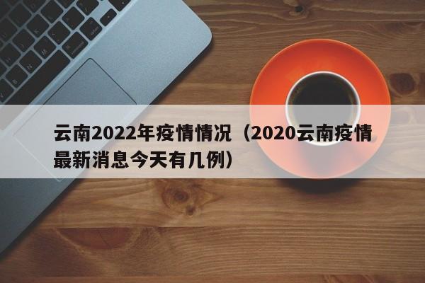 云南2022年疫情情况（2020云南疫情最新消息今天有几例）